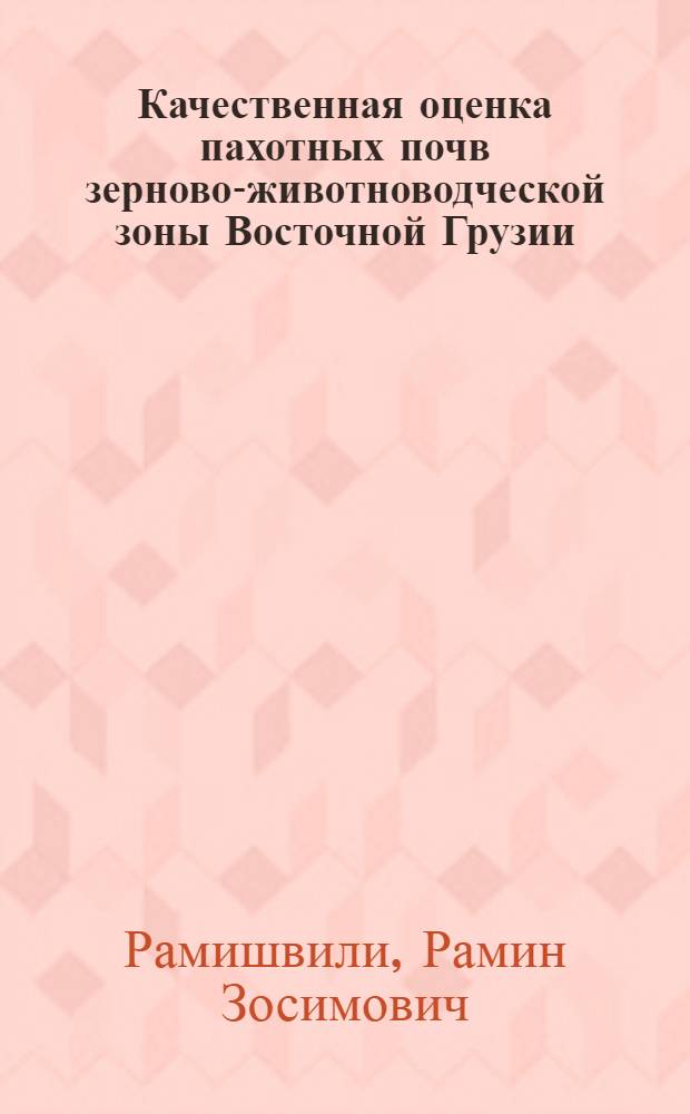 Качественная оценка пахотных почв зерново-животноводческой зоны Восточной Грузии : Автореф. дис. на соиск. учен. степ. канд. с.-х. наук : (06.01.03)