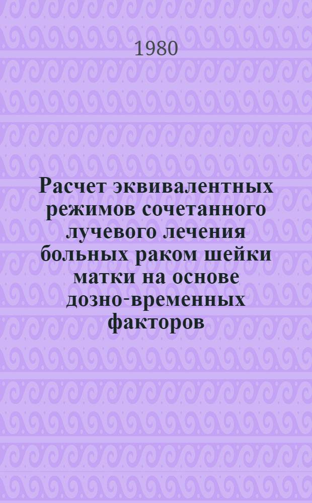 Расчет эквивалентных режимов сочетанного лучевого лечения больных раком шейки матки на основе дозно-временных факторов : (Метод. рекомендации)