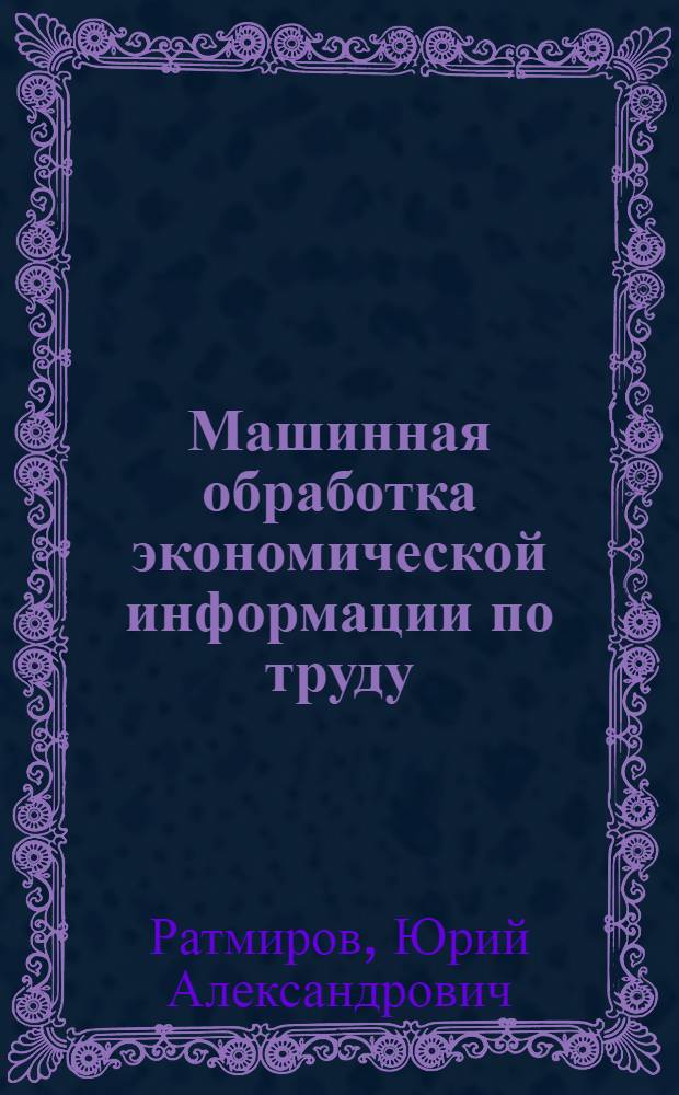 Машинная обработка экономической информации по труду : Учеб. пособие для вузов по спец. "Экономика труда"