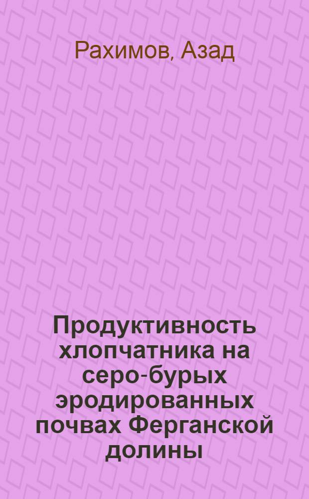 Продуктивность хлопчатника на серо-бурых эродированных почвах Ферганской долины : Автореф. дис. на соиск. учен. степ. канд. с.-х. наук : (06.01.14)