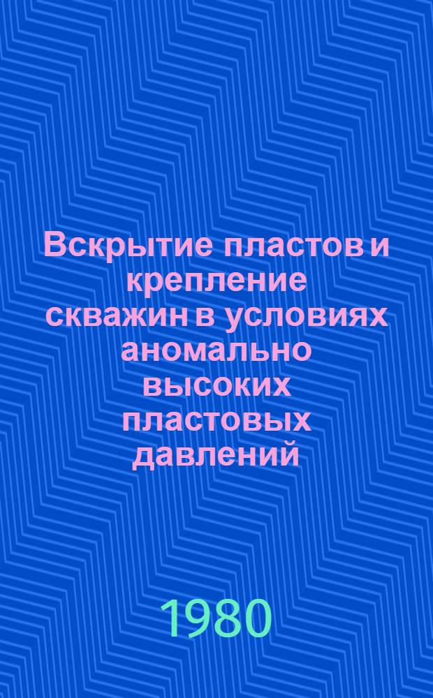 Вскрытие пластов и крепление скважин в условиях аномально высоких пластовых давлений : (На прим. Сред. Азии)
