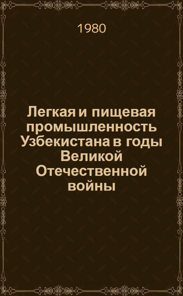 Легкая и пищевая промышленность Узбекистана в годы Великой Отечественной войны (1941-1945 гг.) : Автореф. дис. на соиск. учен. степ. канд. экон. наук : (08.00.03)