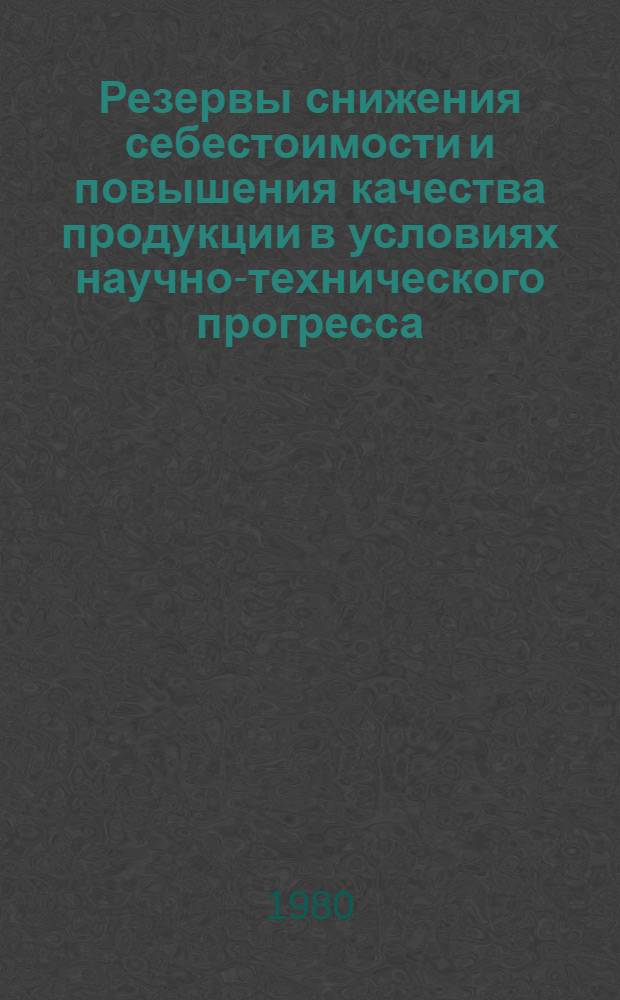 Резервы снижения себестоимости и повышения качества продукции в условиях научно-технического прогресса : (Тез. докл. к конф. 16-17 дек. 1980 г.)