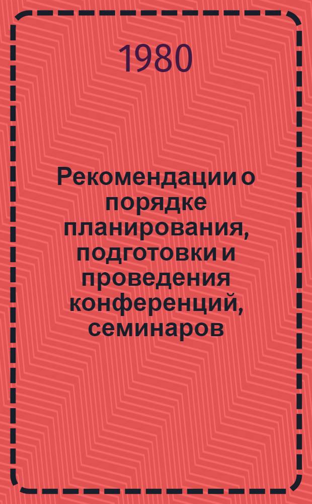 Рекомендации о порядке планирования, подготовки и проведения конференций, семинаров, совещаний и других мероприятий по научно-технической пропаганде