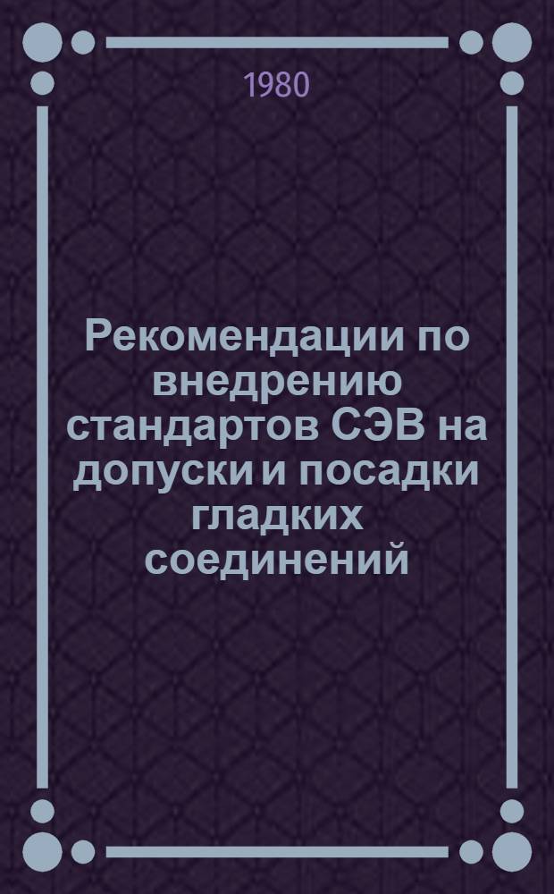 Рекомендации по внедрению стандартов СЭВ на допуски и посадки гладких соединений : (ЕСДП СЭВ)