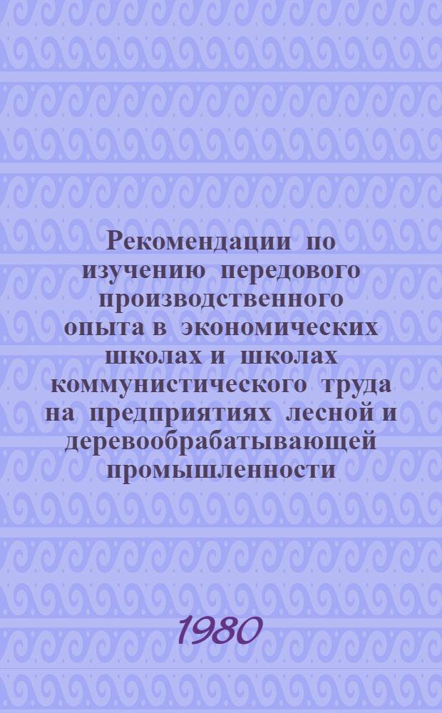 Рекомендации по изучению передового производственного опыта в экономических школах и школах коммунистического труда на предприятиях лесной и деревообрабатывающей промышленности (1980-1981 учебный год)