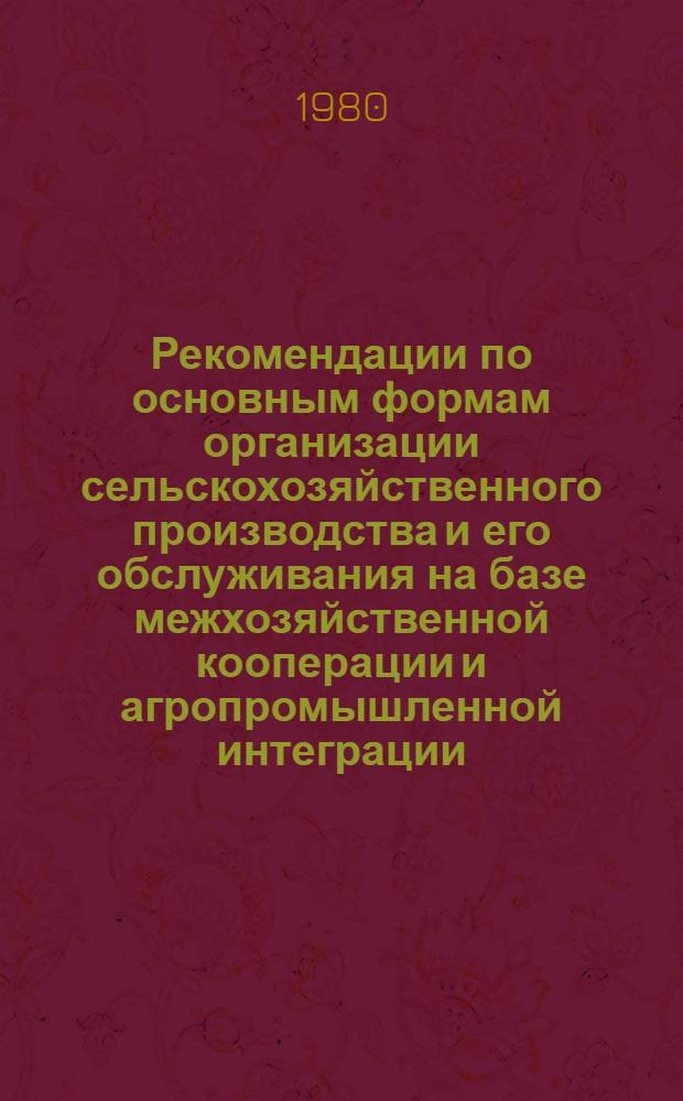 Рекомендации по основным формам организации сельскохозяйственного производства и его обслуживания на базе межхозяйственной кооперации и агропромышленной интеграции : Проект