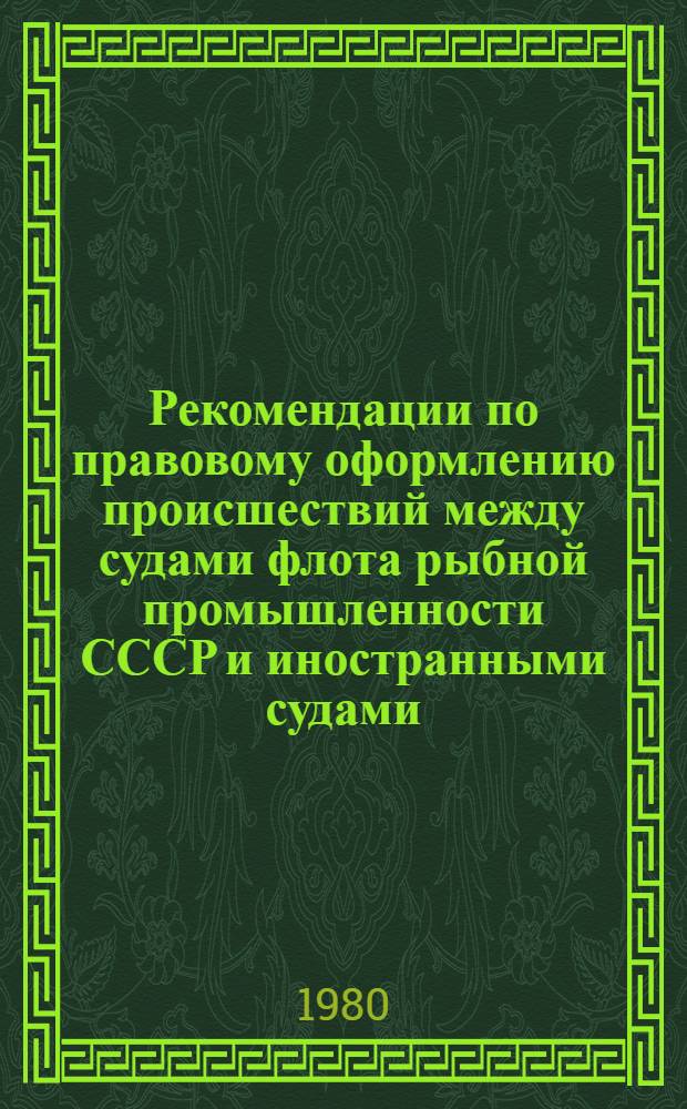 Рекомендации по правовому оформлению происшествий между судами флота рыбной промышленности СССР и иностранными судами : Постатейный коммент. к Руководству по оформлению документов при мор. происшествиях между судами флота рыб. пром-сти СССР рыболовец. колхозов и иностр. судами. 1973 г