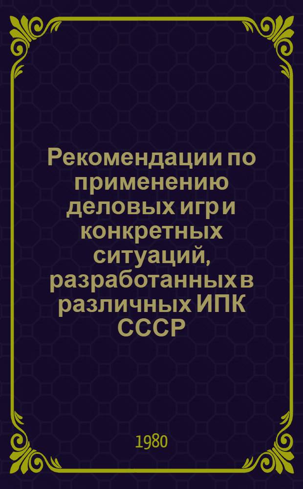 Рекомендации по применению деловых игр и конкретных ситуаций, разработанных в различных ИПК СССР : Метод. разраб