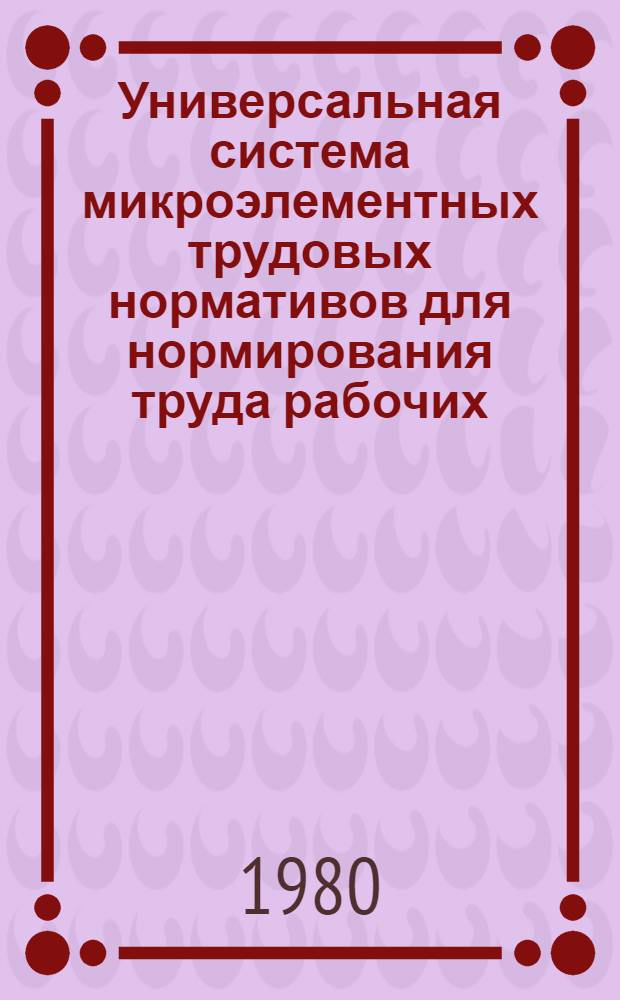 Универсальная система микроэлементных трудовых нормативов для нормирования труда рабочих (заключительный отчет) : Тез. докл. : Для обсуждения на секции Учен. совета