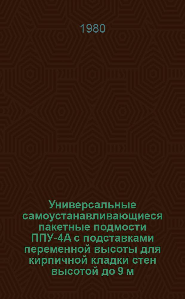 Универсальные самоустанавливающиеся пакетные подмости ППУ-4А с подставками переменной высоты для кирпичной кладки стен высотой до 9 м : Альбом