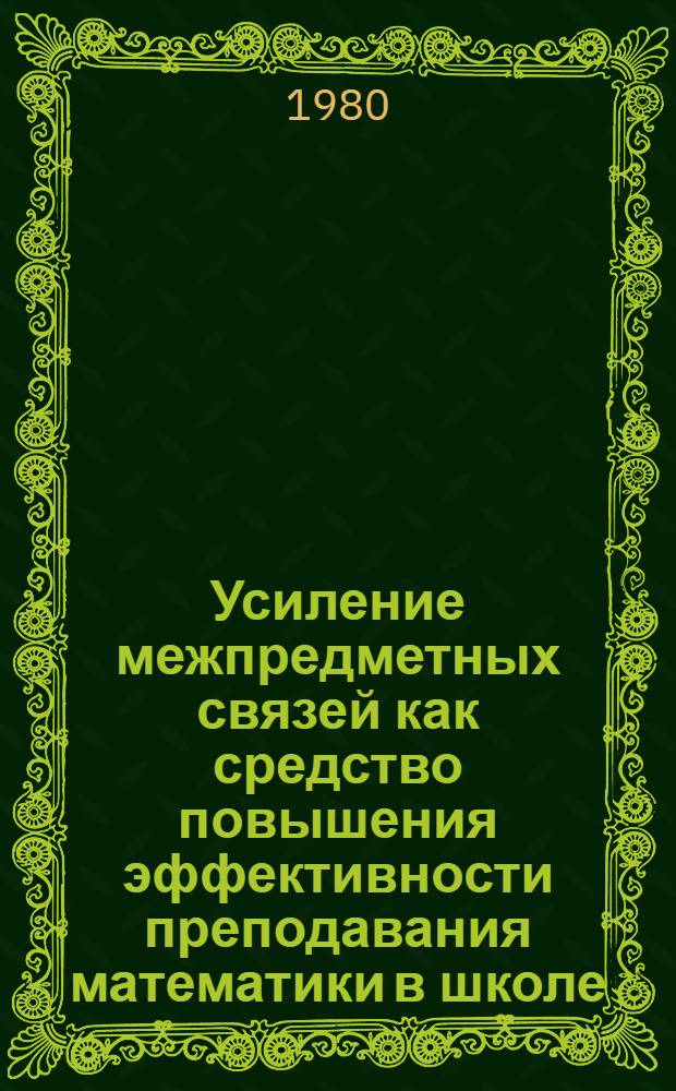 Усиление межпредметных связей как средство повышения эффективности преподавания математики в школе : Метод. рекомендации в помощь учителям-предметникам общеобразоват. школ