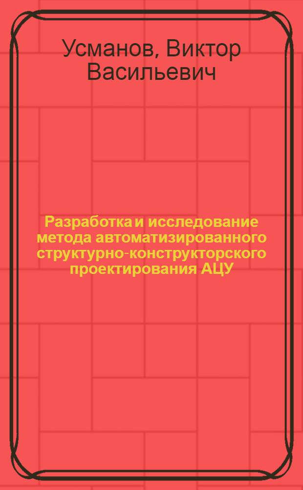 Разработка и исследование метода автоматизированного структурно-конструкторского проектирования АЦУ : Автореф. дис. на соиск. учен. степ. к. т. н