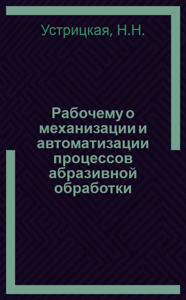 Рабочему о механизации и автоматизации процессов абразивной обработки : Библиогр. рек. указ. лит
