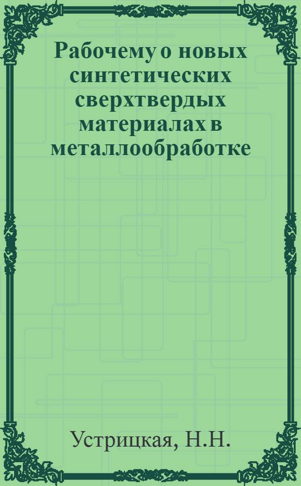 Рабочему о новых синтетических сверхтвердых материалах в металлообработке : (Эльбор, кубонит, эльбор-р, исмит, белбор, ПТНБ, гексанит-р) : Библиогр. рек. указ. лит