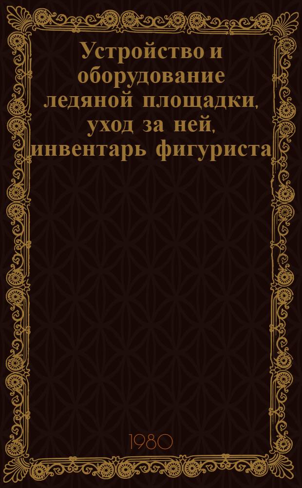 Устройство и оборудование ледяной площадки, уход за ней, инвентарь фигуриста : Метод. рекомендации для студентов ин-тов физ. культуры