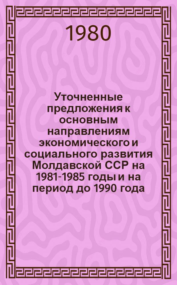 Уточненные предложения к основным направлениям экономического и социального развития Молдавской ССР на 1981-1985 годы и на период до 1990 года : Проект