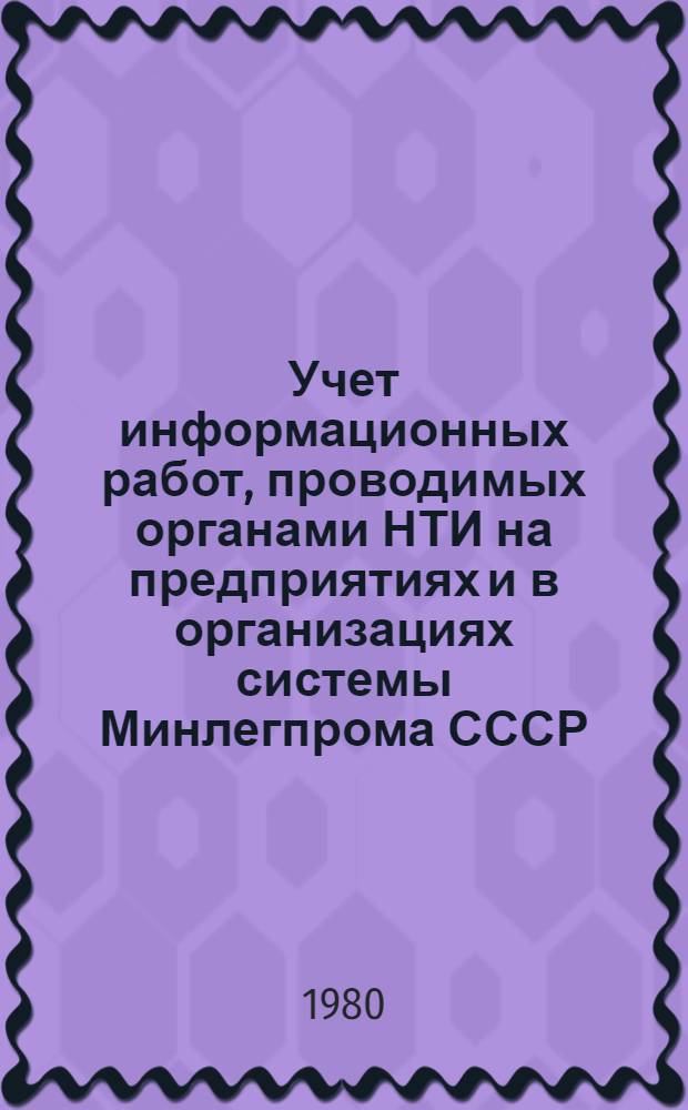 Учет информационных работ, проводимых органами НТИ на предприятиях и в организациях системы Минлегпрома СССР : Врем. метод. рекомендации