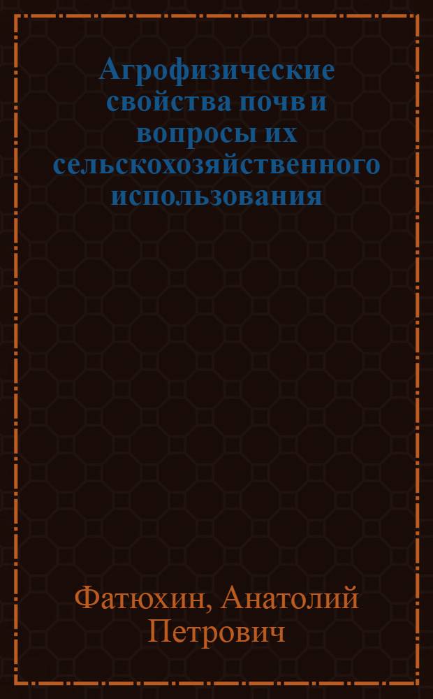 Агрофизические свойства почв и вопросы их сельскохозяйственного использования : (На прим. Атрек. и Чатского массивов ТССР)