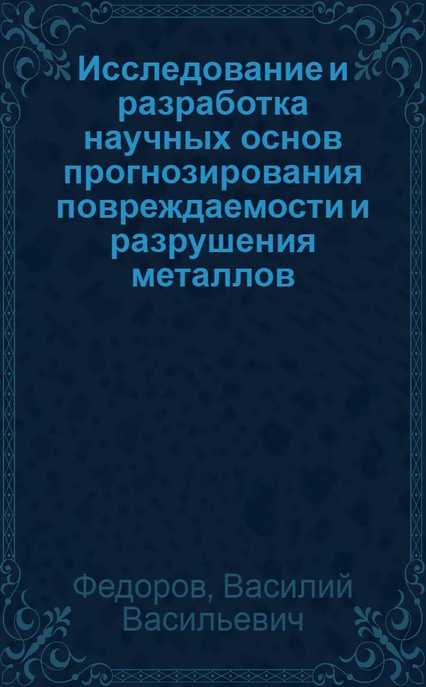 Исследование и разработка научных основ прогнозирования повреждаемости и разрушения металлов : Автореф. дис. на соиск. учен степ. д-ра техн. наук : (05.02.01)