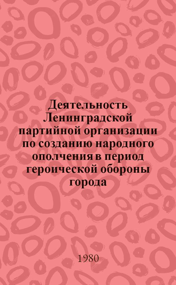 Деятельность Ленинградской партийной организации по созданию народного ополчения в период героической обороны города (июнь 1941-1944 гг.) : Автореф. дис. на соиск. учен степ. к. ист. н