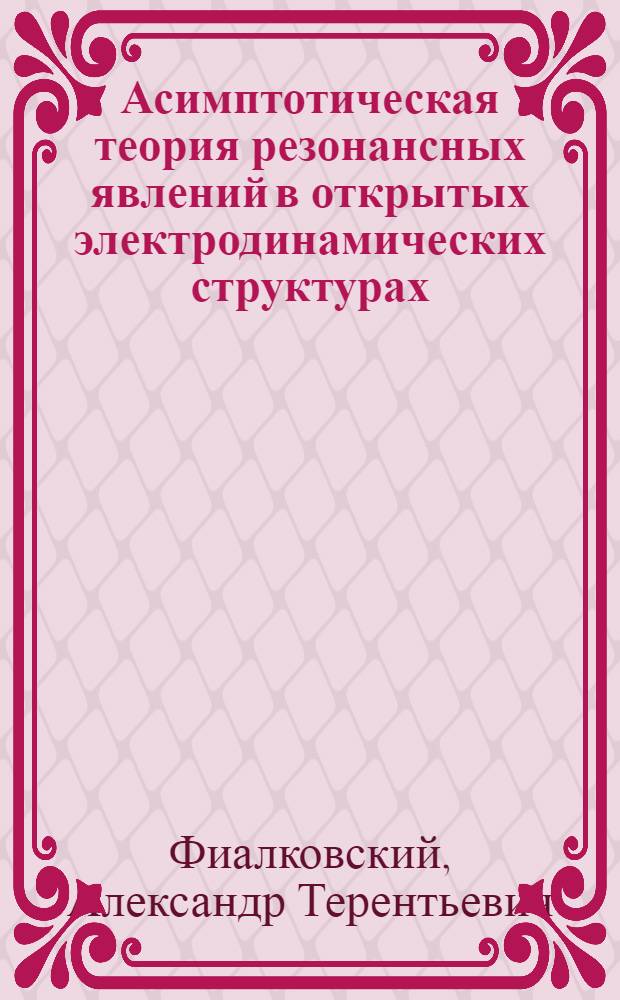 Асимптотическая теория резонансных явлений в открытых электродинамических структурах : Автореф. дис. на соиск. учен. степ. д-ра физ.-мат. наук : (01.04.03)