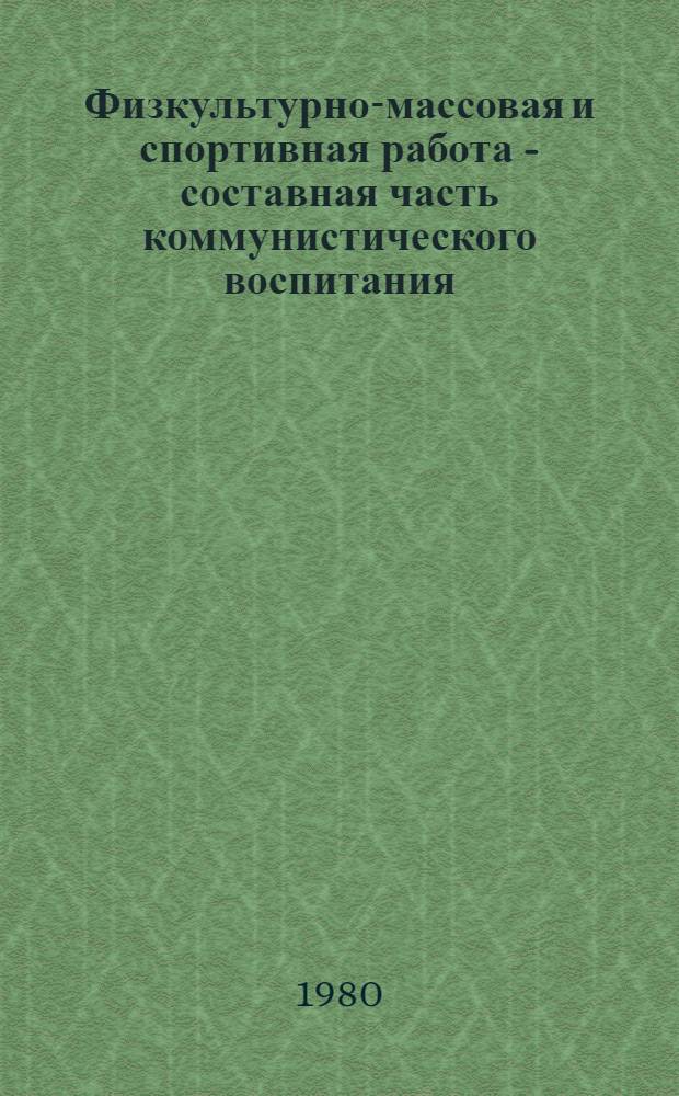 Физкультурно-массовая и спортивная работа - составная часть коммунистического воспитания : (Адреса передового опыта по орг. физкультур.-массовой и спорт. работы) : Сборник