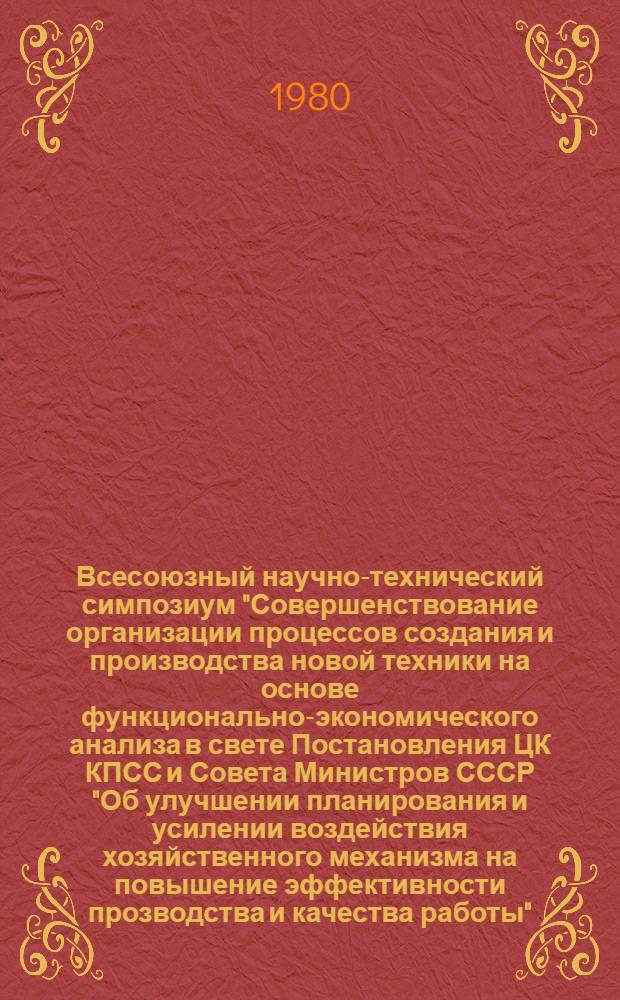 Всесоюзный научно-технический симпозиум "Совершенствование организации процессов создания и производства новой техники на основе функционально-экономического анализа в свете Постановления ЦК КПСС и Совета Министров СССР "Об улучшении планирования и усилении воздействия хозяйственного механизма на повышение эффективности прозводства и качества работы" (г. Воронеж, 17-19 сентября 1980 г.) : [Доклады]. Ч. 1