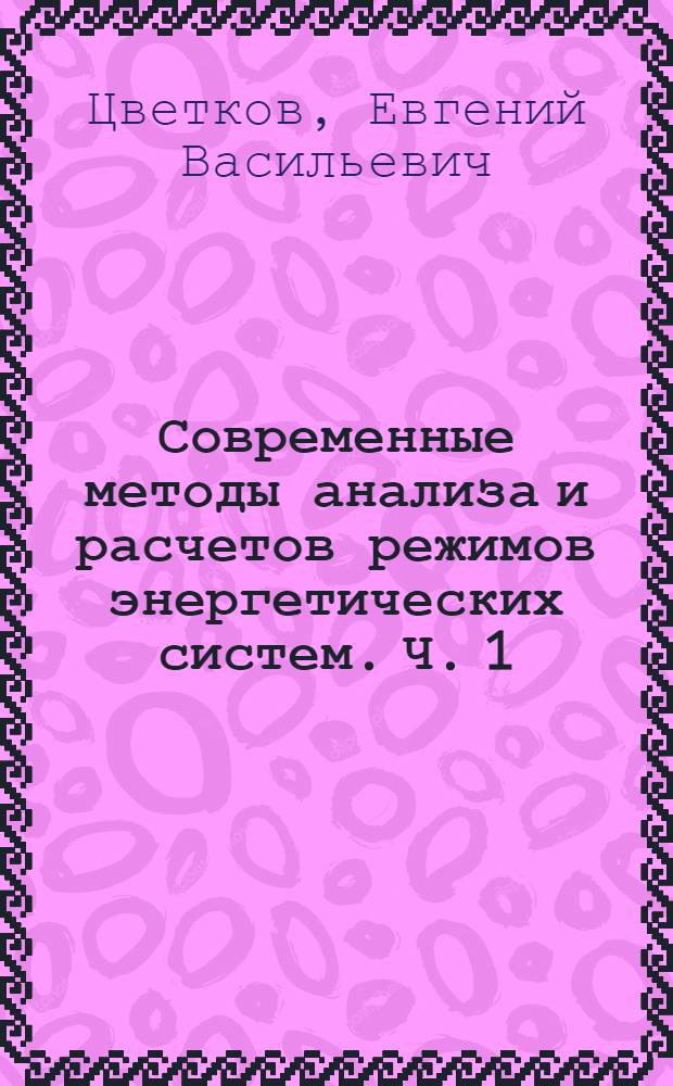 Современные методы анализа и расчетов режимов энергетических систем. Ч. 1 : Современные энергосистемы, их режимы и управление ими