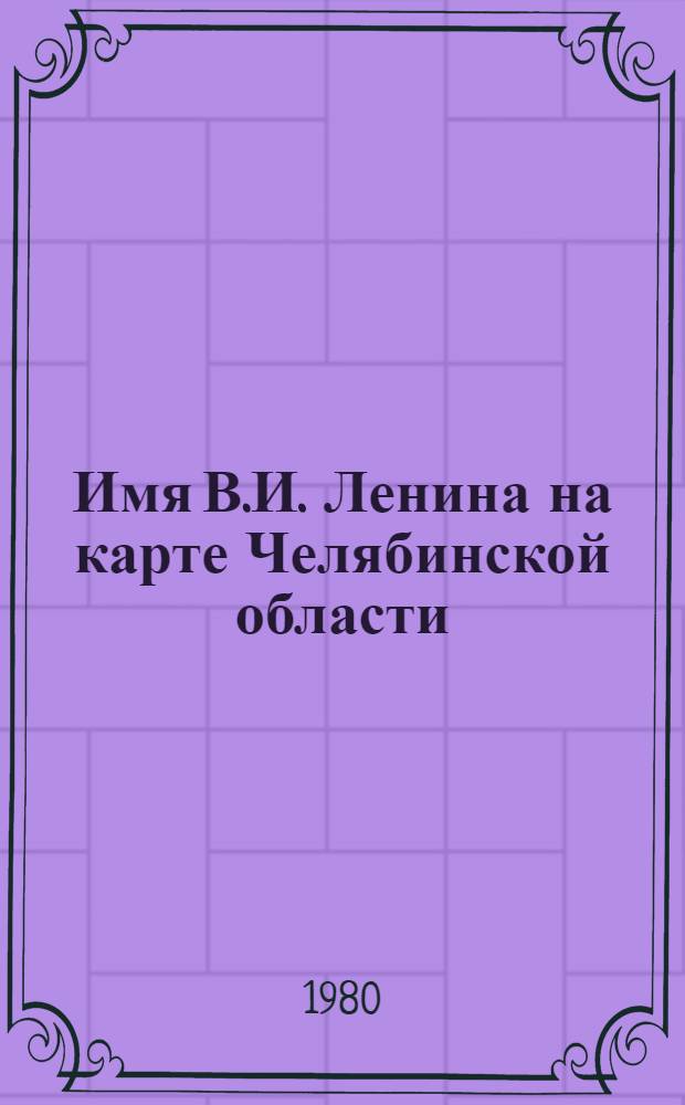 Имя В.И. Ленина на карте Челябинской области : Рек. библиогр. указ. 9 кн. в обертке. [9] : Память поколений