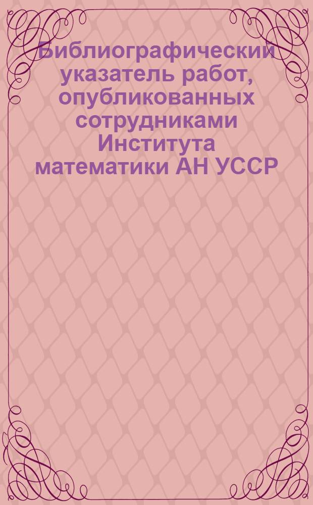 Библиографический указатель работ, опубликованных сотрудниками Института математики АН УССР... ... в 1972-1976 гг.