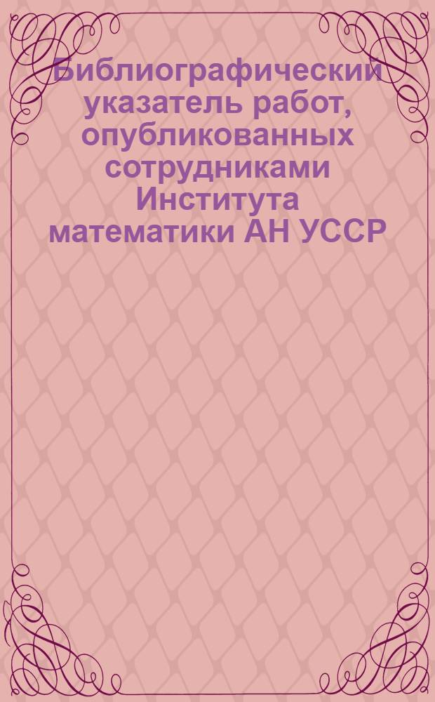 Библиографический указатель работ, опубликованных сотрудниками Института математики АН УССР... ... в 1972-1976 гг.