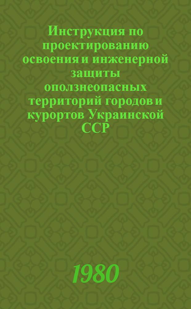 Инструкция по проектированию освоения и инженерной защиты оползнеопасных территорий городов и курортов Украинской ССР : РДИ 204 УССР Проект Утв. М-вом жил.-коммун. хоз-ва УССР. Ч. 1