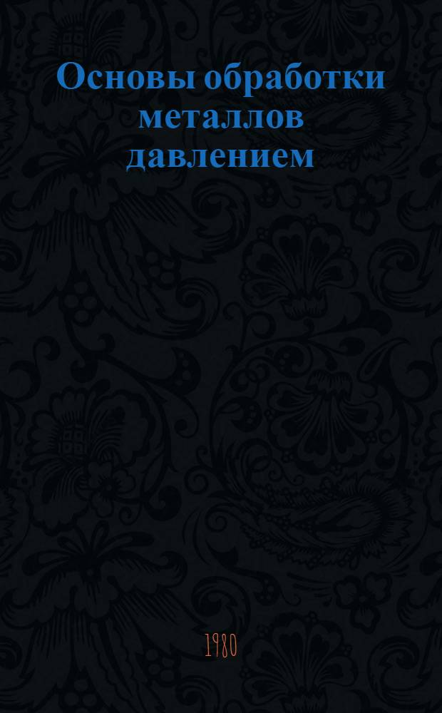 Основы обработки металлов давлением : Учеб. пособие [В 2 ч.]. Ч. 1 : Общие основы процессов обработки металлов давлением