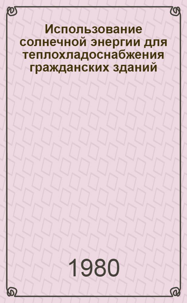 Использование солнечной энергии для теплохладоснабжения гражданских зданий : (Библиогр. указ.) : Отеч. и иностр. науч.-техн. материалы..