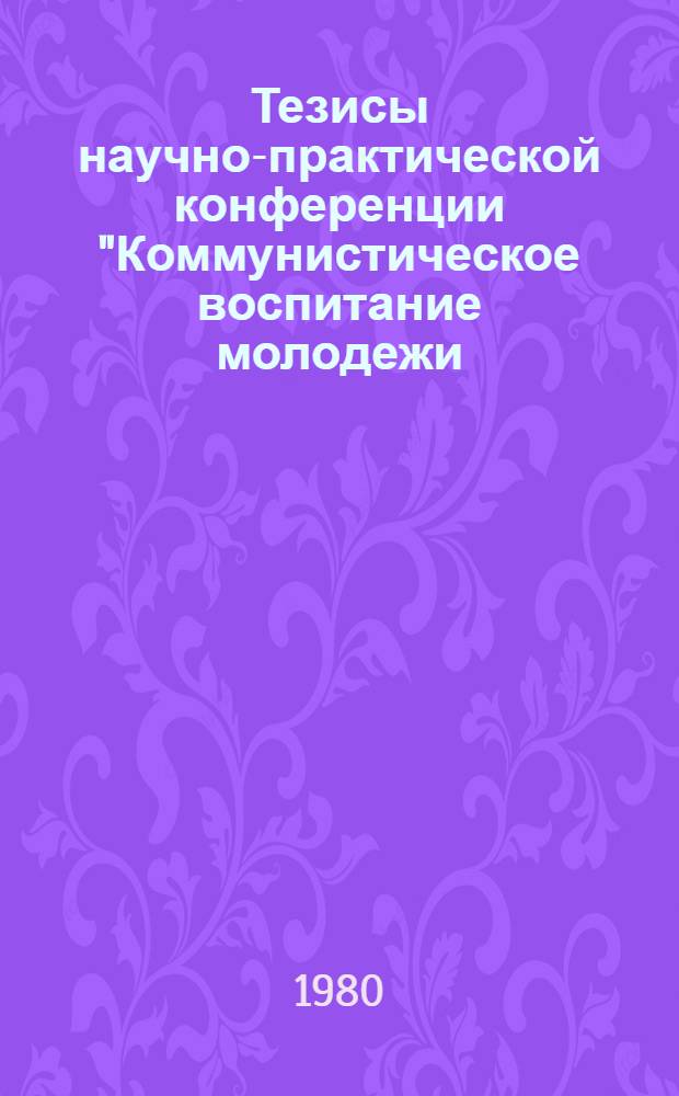 Тезисы научно-практической конференции "Коммунистическое воспитание молодежи: система, проблемы эффективности", посвященной 110-й годовщине со дня рождения В.И. Ленина. Секции 4-6
