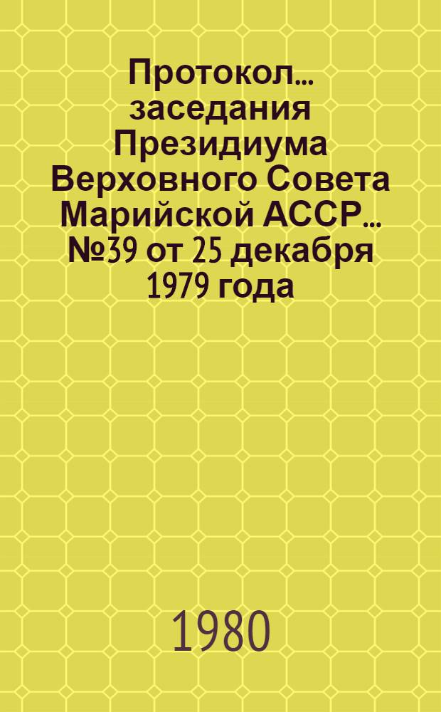 Протокол... заседания Президиума Верховного Совета Марийской АССР. ... № 39 [от 25 декабря 1979 года]