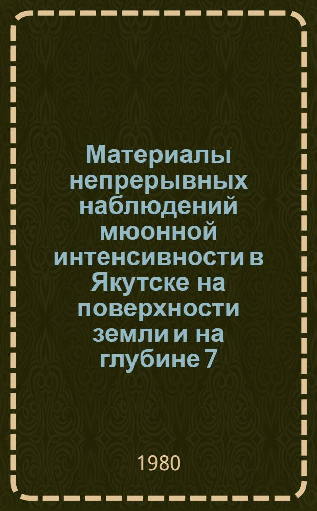Материалы непрерывных наблюдений мюонной интенсивности в Якутске на поверхности земли и на глубине 7, 20 и 60 метров водного эквивалента... Ч. 1