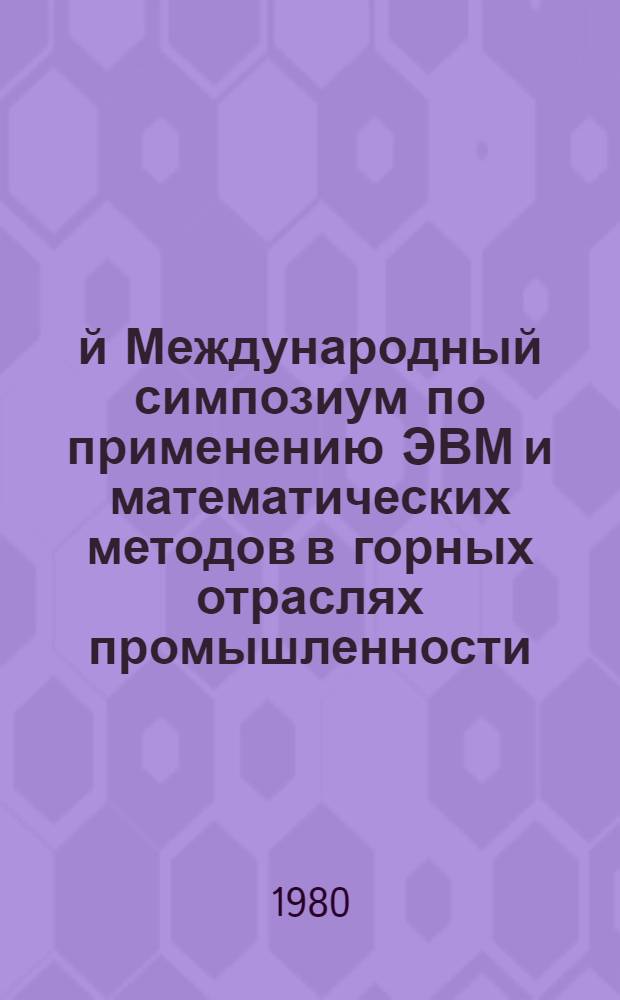 17-й Международный симпозиум по применению ЭВМ и математических методов в горных отраслях промышленности : 17th symposium on the application of computers and mathematics in the mineral industries = 17. Internationales Symposium uber die Anwendung von EDVA und Rechenmethoden im Bergbau, Москва, 20-25 окт. 1980 г. : Тез. докл.