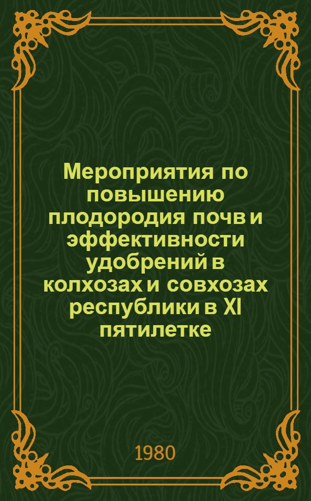 Мероприятия по повышению плодородия почв и эффективности удобрений в колхозах и совхозах республики в XI пятилетке. Ч. 1