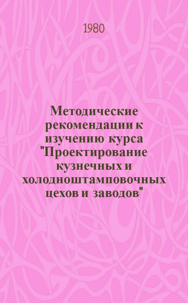 Методические рекомендации к изучению курса "Проектирование кузнечных и холодноштамповочных цехов и заводов" : Для студентов спец. 0503
