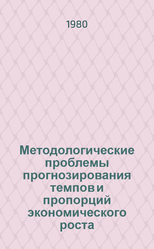 Методологические проблемы прогнозирования темпов и пропорций экономического роста : Материалы Консультатив. совещ. специалистов ин-тов план. органов соц. стран, г. Минск, 23-30 сент. 1979 г. [В 2 т. Т. 1