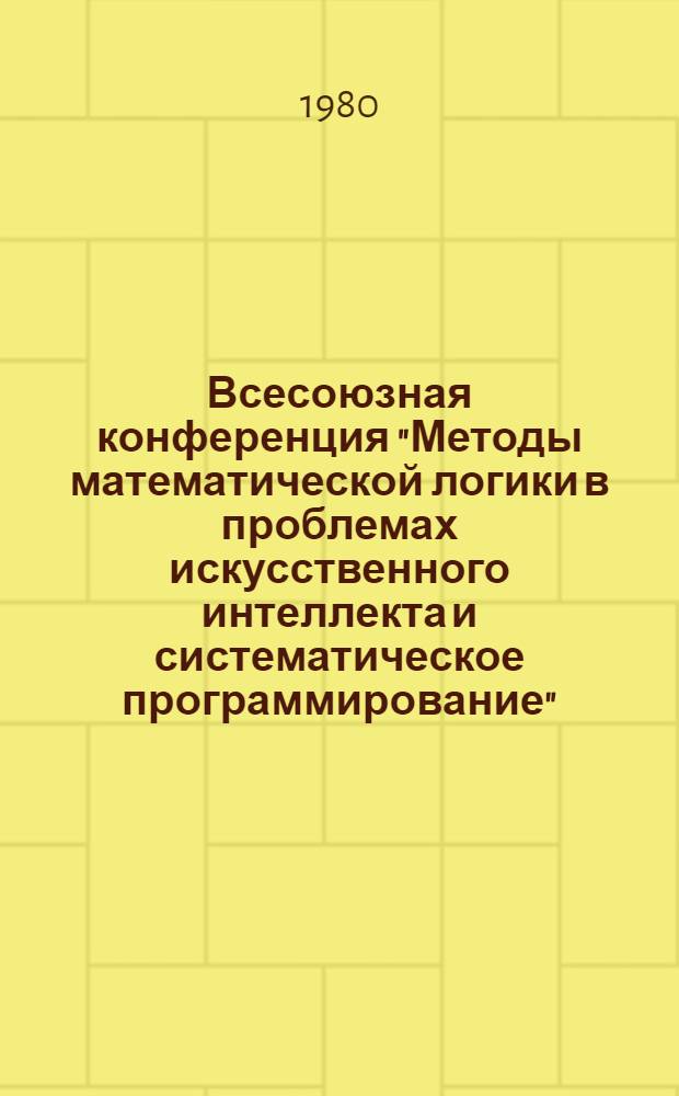 Всесоюзная конференция "Методы математической логики в проблемах искусственного интеллекта и систематическое программирование", Паланга, 3-5 сентября 1980 г : Тезисы докл. и сообщ. Ч. 1