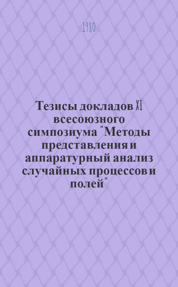 Тезисы докладов XI всесоюзного симпозиума "Методы представления и аппаратурный анализ случайных процессов и полей", г. Сухуми, март 1980 г. [Секция 4 : Методы и алгоритмы измерения вероятностных характеристик]