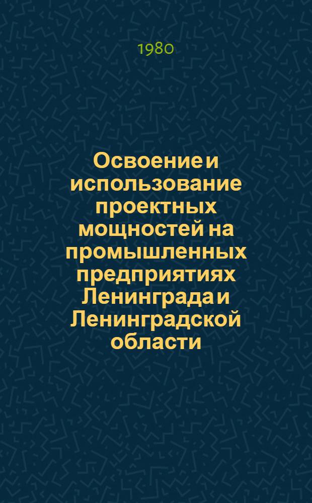 Освоение и использование проектных мощностей на промышленных предприятиях Ленинграда и Ленинградской области : Стат. бюл