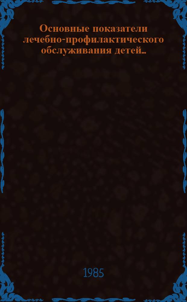 Основные показатели лечебно-профилактического обслуживания детей.. : [Стат. сб.]. ... за 1984 год