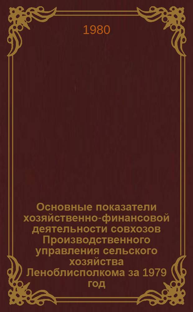 Основные показатели хозяйственно-финансовой деятельности совхозов Производственного управления сельского хозяйства Леноблисполкома за 1979 год : [В 2 ч.]. Ч. 1