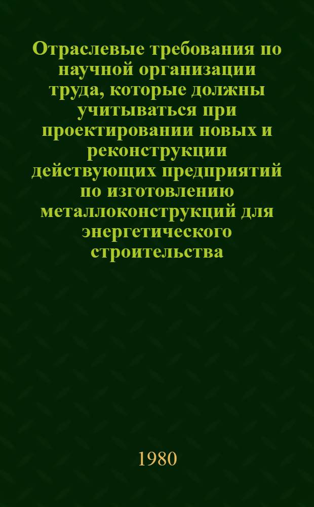 Отраслевые требования по научной организации труда, которые должны учитываться при проектировании новых и реконструкции действующих предприятий по изготовлению металлоконструкций для энергетического строительства : [В 2 т.] Утв. Минэнерго СССР 29.12.79. [Т. 1]