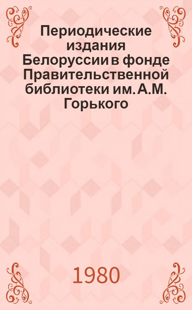 Периодические издания Белоруссии в фонде Правительственной библиотеки им. А.М. Горького : Библиогр. указ. Ч. 1 : Газеты. 1900-1941 гг.
