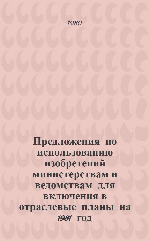 Предложения по использованию изобретений министерствам и ведомствам для включения в отраслевые планы на 1981 год
